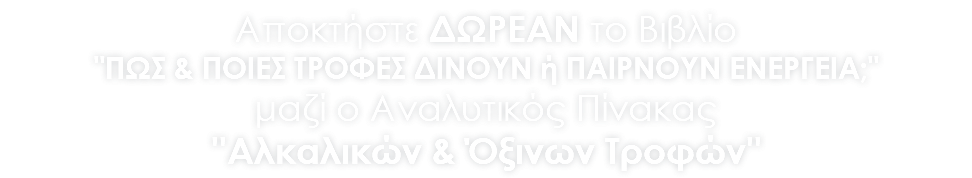 Αποκτήστε ΔΩΡΕΑΝ το Βιβλίο "ΠΩΣ & ΠΟΙΕΣ ΤΡΟΦΕΣ ΔΙΝΟΥΝ ή ΠΑΙΡΝΟΥΝ ΕΝΕΡΓΕΙΑ;" μαζί ο Αναλυτικός Πίνακας ''Αλκαλικών & Όξινων Τροφών''